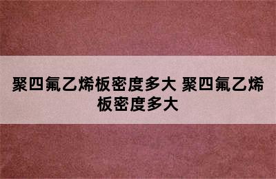 聚四氟乙烯板密度多大 聚四氟乙烯板密度多大